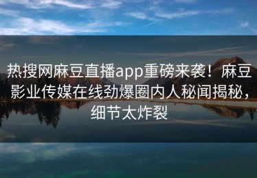 热搜网麻豆直播app重磅来袭！麻豆影业传媒在线劲爆圈内人秘闻揭秘，细节太炸裂