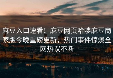 麻豆入口速看！麻豆网页哈喽麻豆商家版今晚重磅更新，热门事件惊爆全网热议不断