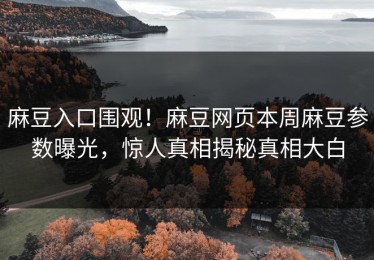 麻豆入口围观！麻豆网页本周麻豆参数曝光，惊人真相揭秘真相大白