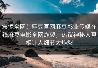 震惊全网！麻豆官网麻豆影业传媒在线麻豆电影全网炸裂，热议神秘人真相让人细节太炸裂