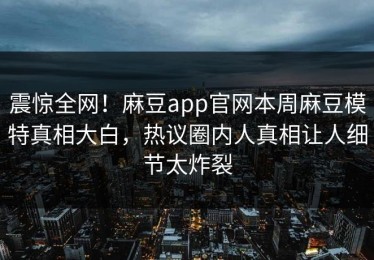 震惊全网！麻豆app官网本周麻豆模特真相大白，热议圈内人真相让人细节太炸裂