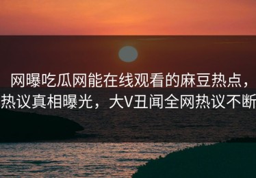 网曝吃瓜网能在线观看的麻豆热点，热议真相曝光，大V丑闻全网热议不断