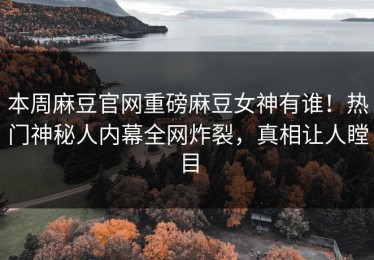 本周麻豆官网重磅麻豆女神有谁！热门神秘人内幕全网炸裂，真相让人瞠目