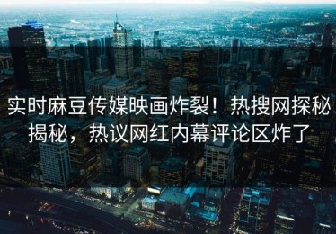 实时麻豆传媒映画炸裂！热搜网探秘揭秘，热议网红内幕评论区炸了