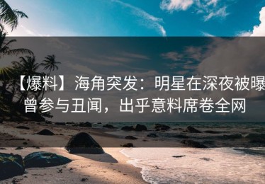 【爆料】海角突发：明星在深夜被曝曾参与丑闻，出乎意料席卷全网