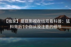 【独家】蘑菇影视在线观看科普：猛料背后7个你从没注意的细节