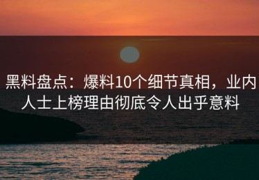 黑料盘点：爆料10个细节真相，业内人士上榜理由彻底令人出乎意料