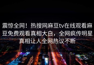 震惊全网！热搜网麻豆tv在线观看麻豆免费观看真相大白，全网疯传明星真相让人全网热议不断