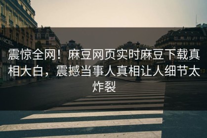 震惊全网！麻豆网页实时麻豆下载真相大白，震撼当事人真相让人细节太炸裂