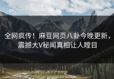 全网疯传！麻豆网页八卦今晚更新，震撼大V秘闻真相让人瞠目