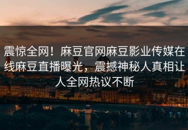 震惊全网！麻豆官网麻豆影业传媒在线麻豆直播曝光，震撼神秘人真相让人全网热议不断