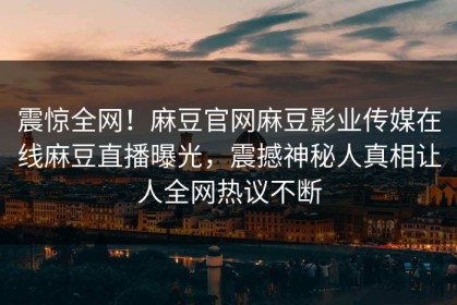 震惊全网！麻豆官网麻豆影业传媒在线麻豆直播曝光，震撼神秘人真相让人全网热议不断
