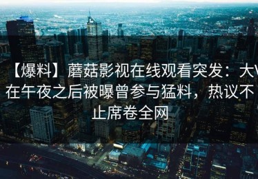 【爆料】蘑菇影视在线观看突发：大V在午夜之后被曝曾参与猛料，热议不止席卷全网