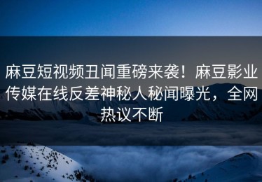 麻豆短视频丑闻重磅来袭！麻豆影业传媒在线反差神秘人秘闻曝光，全网热议不断
