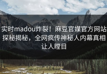 实时madou炸裂！麻豆官媒官方网站探秘揭秘，全网疯传神秘人内幕真相让人瞠目