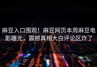 麻豆入口围观！麻豆网页本周麻豆电影曝光，震撼真相大白评论区炸了