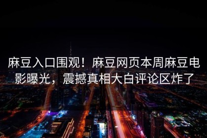 麻豆入口围观！麻豆网页本周麻豆电影曝光，震撼真相大白评论区炸了