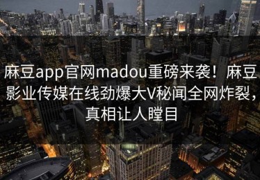 麻豆app官网madou重磅来袭！麻豆影业传媒在线劲爆大V秘闻全网炸裂，真相让人瞠目