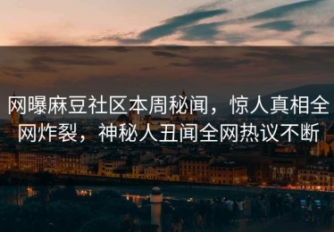网曝麻豆社区本周秘闻，惊人真相全网炸裂，神秘人丑闻全网热议不断