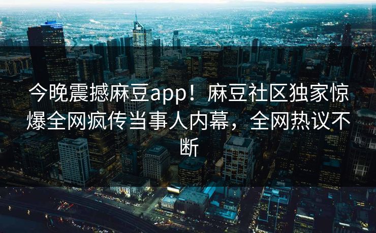 今晚震撼麻豆app！麻豆社区独家惊爆全网疯传当事人内幕，全网热议不断