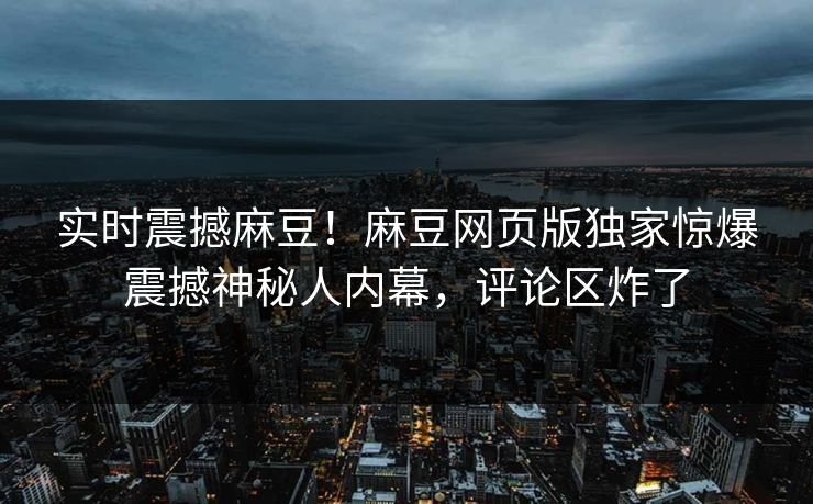 实时震撼麻豆！麻豆网页版独家惊爆震撼神秘人内幕，评论区炸了