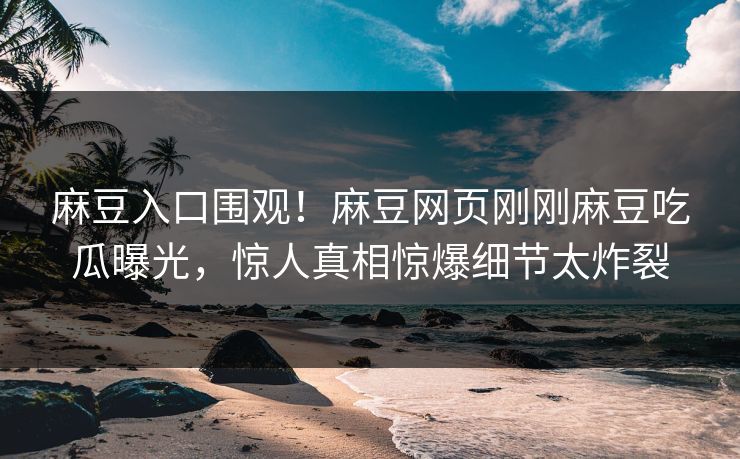 麻豆入口围观！麻豆网页刚刚麻豆吃瓜曝光，惊人真相惊爆细节太炸裂