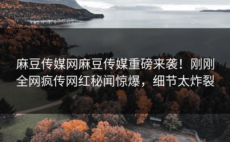 麻豆传媒网麻豆传媒重磅来袭！刚刚全网疯传网红秘闻惊爆，细节太炸裂