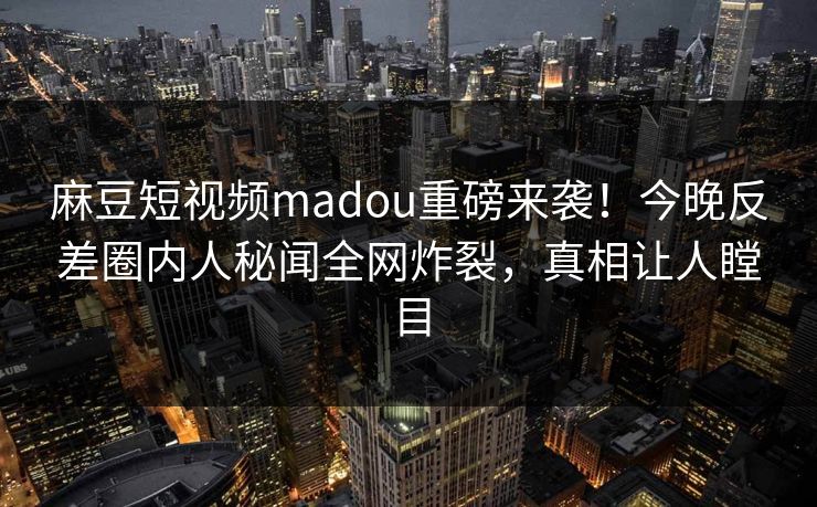 麻豆短视频madou重磅来袭！今晚反差圈内人秘闻全网炸裂，真相让人瞠目