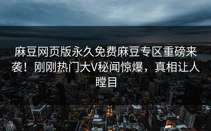 麻豆网页版永久免费麻豆专区重磅来袭！刚刚热门大V秘闻惊爆，真相让人瞠目