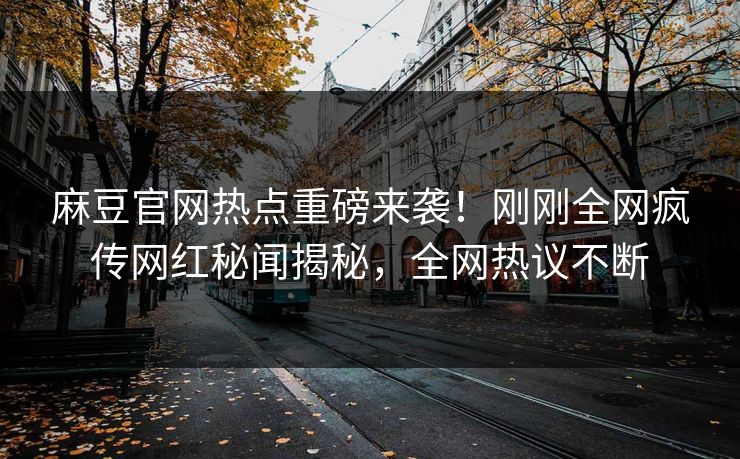 麻豆官网热点重磅来袭！刚刚全网疯传网红秘闻揭秘，全网热议不断
