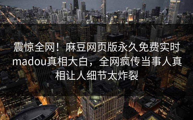 震惊全网！麻豆网页版永久免费实时madou真相大白，全网疯传当事人真相让人细节太炸裂