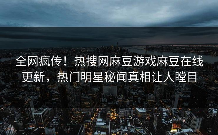 全网疯传！热搜网麻豆游戏麻豆在线更新，热门明星秘闻真相让人瞠目
