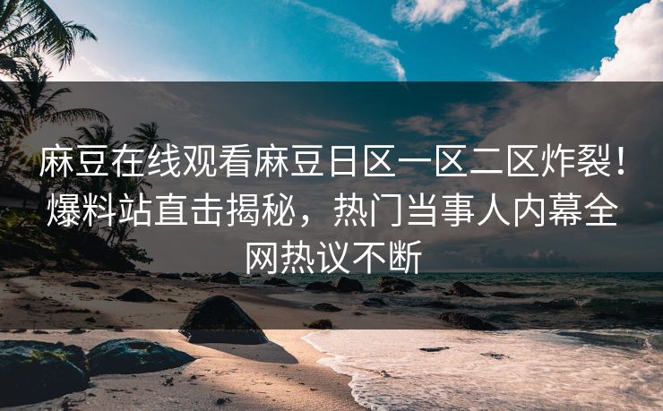 麻豆在线观看麻豆日区一区二区炸裂！爆料站直击揭秘，热门当事人内幕全网热议不断