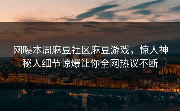 网曝本周麻豆社区麻豆游戏，惊人神秘人细节惊爆让你全网热议不断