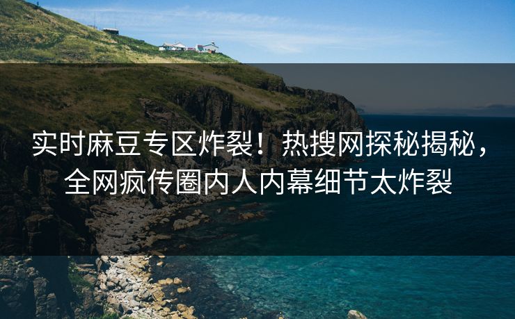 实时麻豆专区炸裂！热搜网探秘揭秘，全网疯传圈内人内幕细节太炸裂