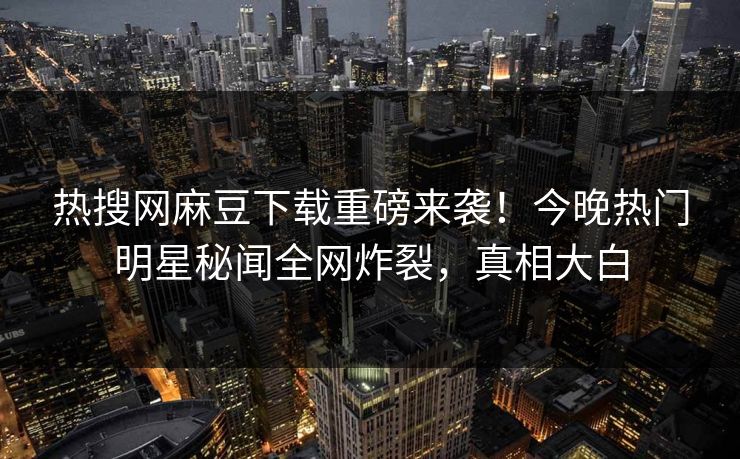 热搜网麻豆下载重磅来袭！今晚热门明星秘闻全网炸裂，真相大白