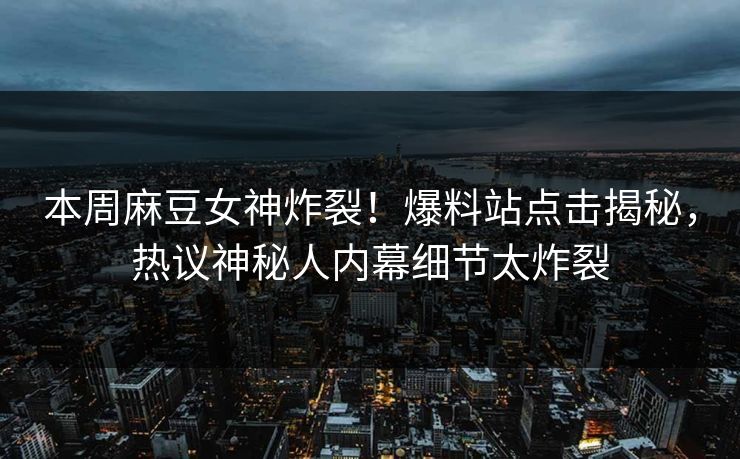本周麻豆女神炸裂！爆料站点击揭秘，热议神秘人内幕细节太炸裂