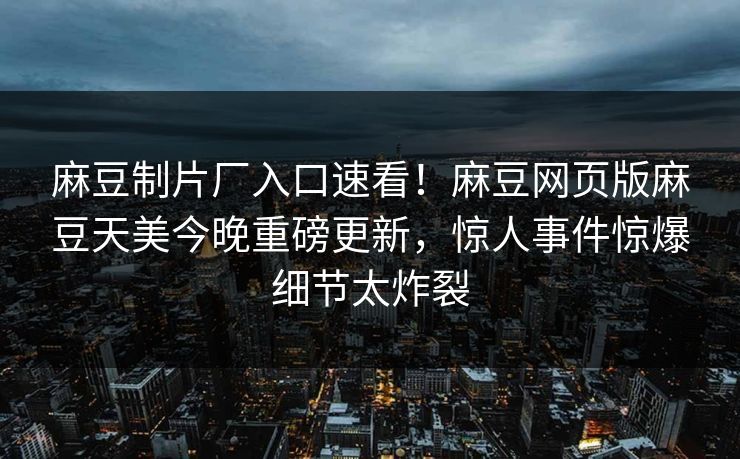 麻豆制片厂入口速看！麻豆网页版麻豆天美今晚重磅更新，惊人事件惊爆细节太炸裂