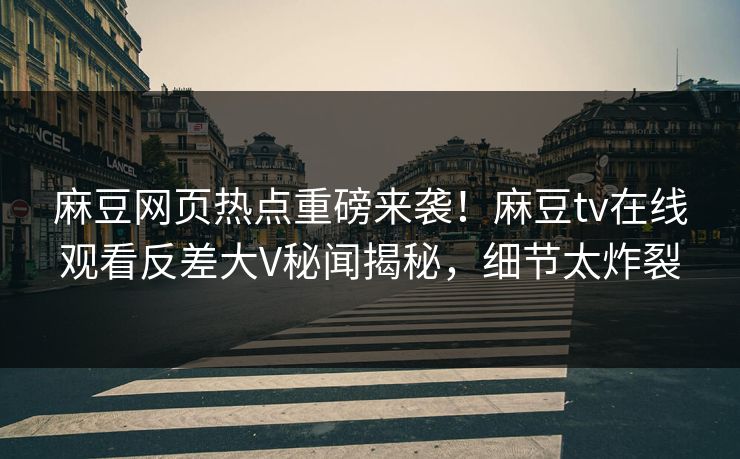 麻豆网页热点重磅来袭！麻豆tv在线观看反差大V秘闻揭秘，细节太炸裂
