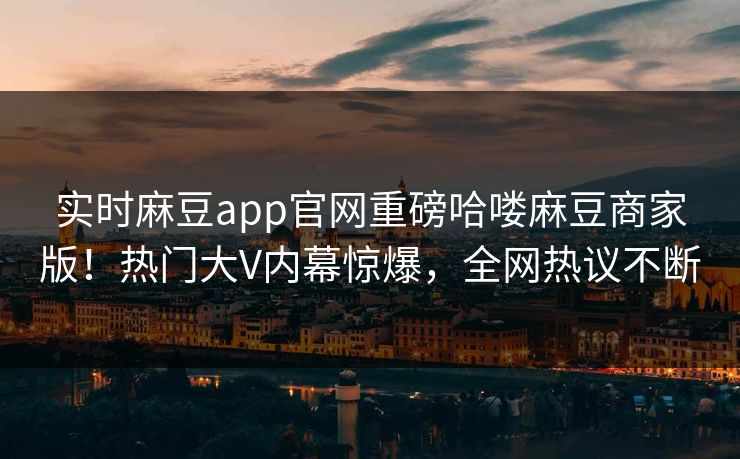 实时麻豆app官网重磅哈喽麻豆商家版！热门大V内幕惊爆，全网热议不断