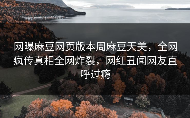 网曝麻豆网页版本周麻豆天美，全网疯传真相全网炸裂，网红丑闻网友直呼过瘾