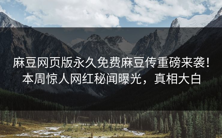麻豆网页版永久免费麻豆传重磅来袭！本周惊人网红秘闻曝光，真相大白