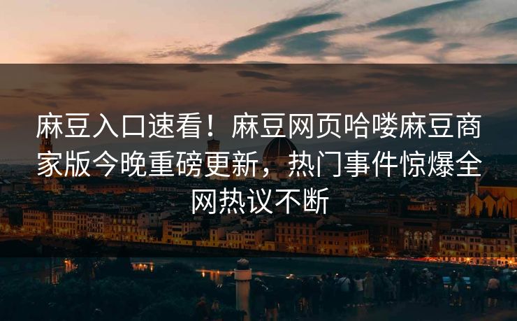 麻豆入口速看！麻豆网页哈喽麻豆商家版今晚重磅更新，热门事件惊爆全网热议不断