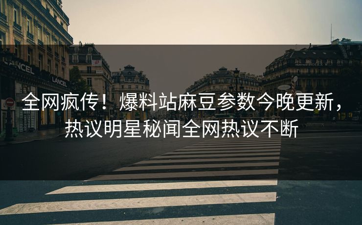 全网疯传！爆料站麻豆参数今晚更新，热议明星秘闻全网热议不断