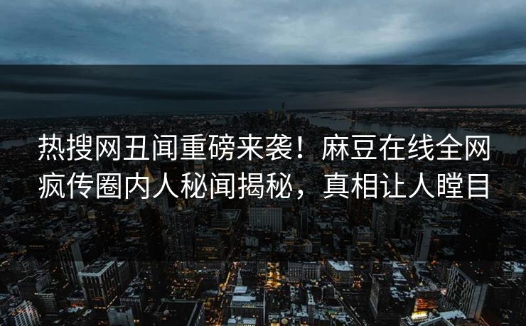 热搜网丑闻重磅来袭！麻豆在线全网疯传圈内人秘闻揭秘，真相让人瞠目