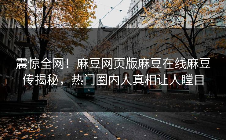 震惊全网！麻豆网页版麻豆在线麻豆传揭秘，热门圈内人真相让人瞠目