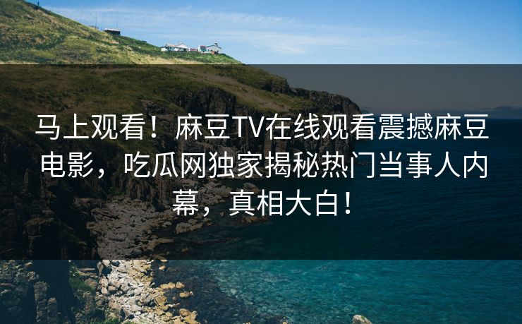 马上观看！麻豆TV在线观看震撼麻豆电影，吃瓜网独家揭秘热门当事人内幕，真相大白！