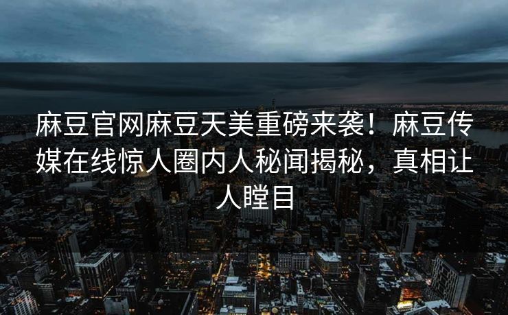 麻豆官网麻豆天美重磅来袭！麻豆传媒在线惊人圈内人秘闻揭秘，真相让人瞠目