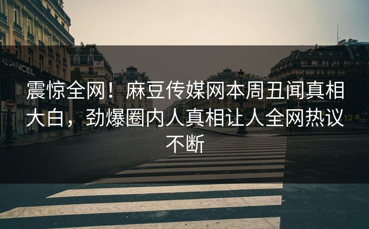 震惊全网！麻豆传媒网本周丑闻真相大白，劲爆圈内人真相让人全网热议不断