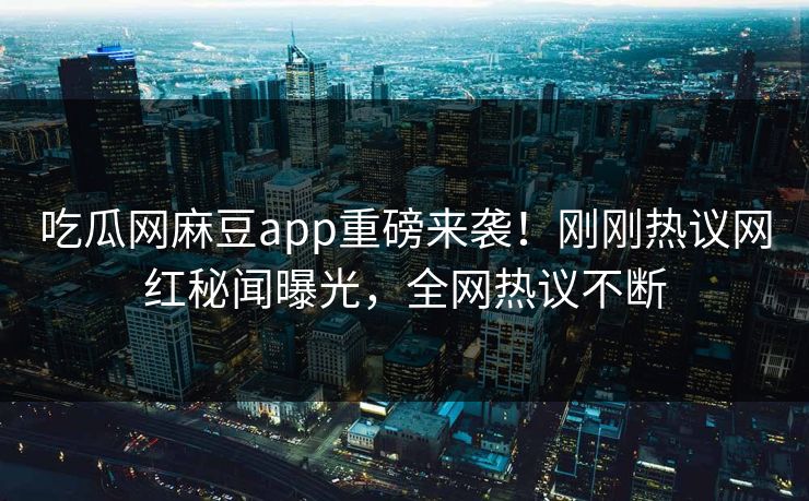 吃瓜网麻豆app重磅来袭！刚刚热议网红秘闻曝光，全网热议不断